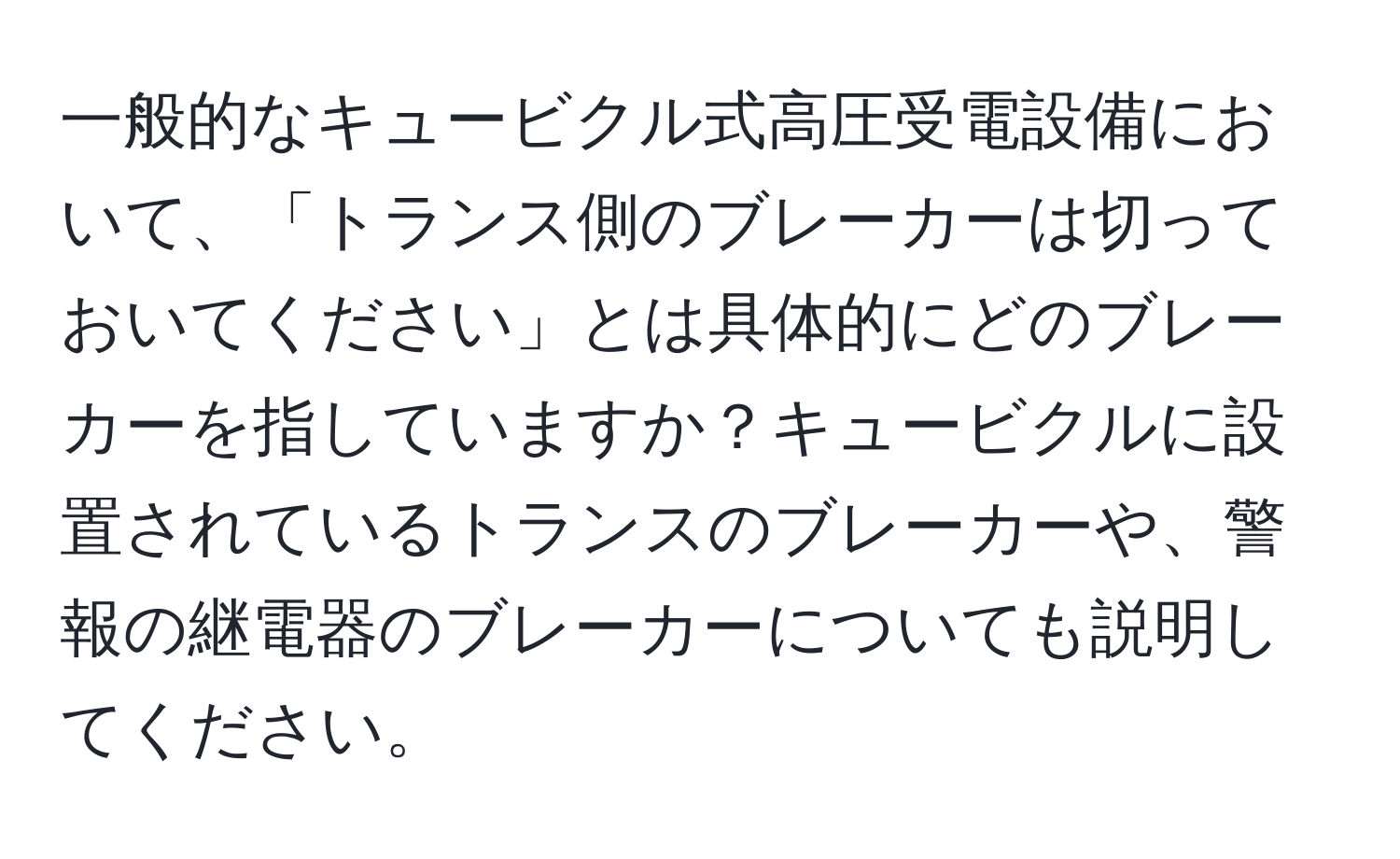 一般的なキュービクル式高圧受電設備において、「トランス側のブレーカーは切っておいてください」とは具体的にどのブレーカーを指していますか？キュービクルに設置されているトランスのブレーカーや、警報の継電器のブレーカーについても説明してください。