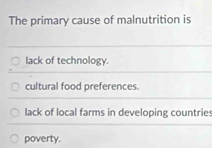 The primary cause of malnutrition is
lack of technology.
cultural food preferences.
lack of local farms in developing countries
poverty.