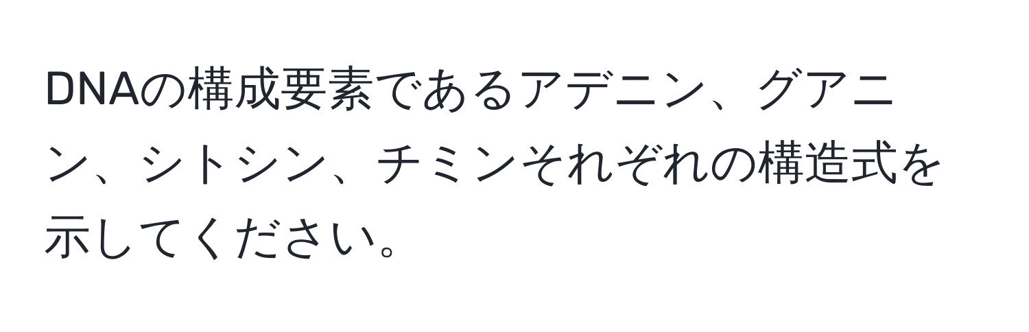 DNAの構成要素であるアデニン、グアニン、シトシン、チミンそれぞれの構造式を示してください。