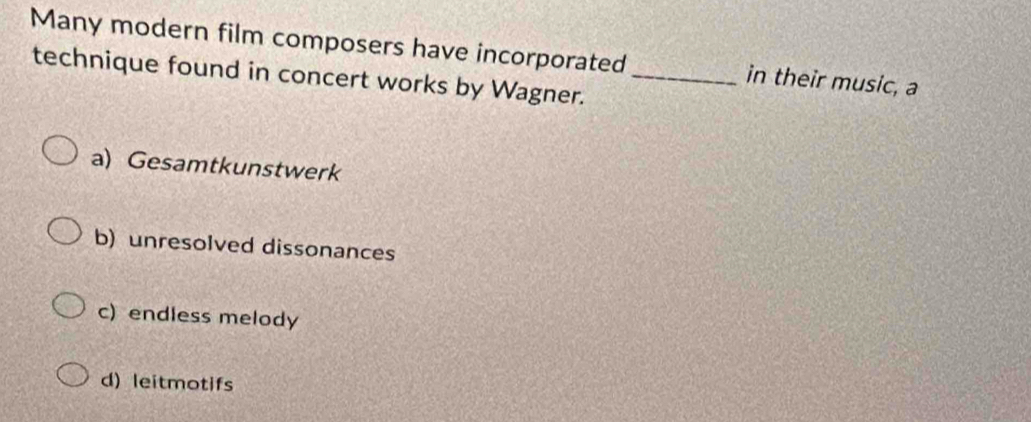 Many modern film composers have incorporated _in their music, a
technique found in concert works by Wagner.
a) Gesamtkunstwerk
b) unresolved dissonances
c) endless melody
d) leitmotifs