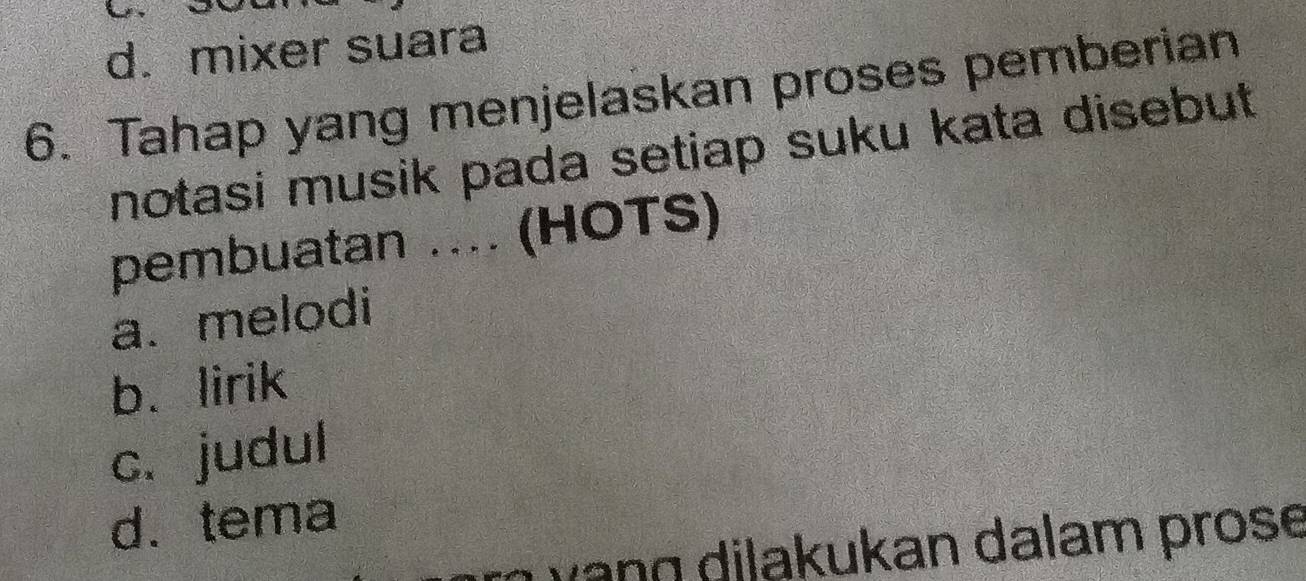 d. mixer suara
6. Tahap yang menjelaskan proses pemberian
notasi musik pada setiap suku kata disebut 
pembuatan .... (HOTS)
a. melodi
b. lirik
c. judul
d. tema
ang dilakukan dalam prose