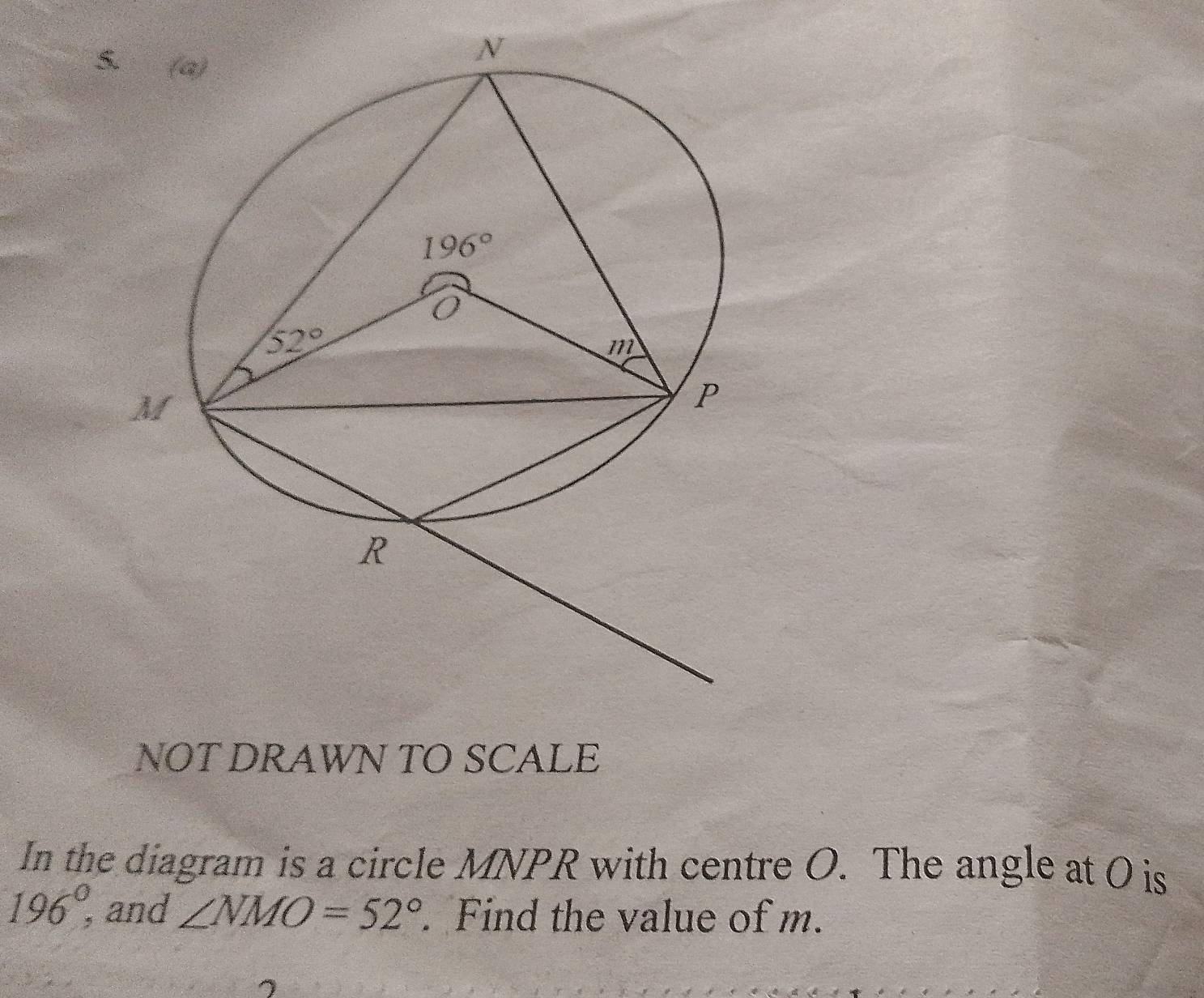 NOT DRAWN TO SCALE
In the diagram is a circle MNPR with centre O. The angle at O is
196°, and ∠ NMO=52°. Find the value of m.
)