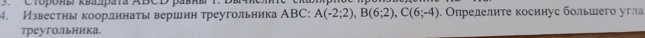 .Clороны κвадраta ABCD равнв 
4. Известнь координаτь вершин треугольника АBC: A(-2;2), B(6;2), C(6;-4) 3. Οлрелелите косинус бοльшего угла 
треуголльника.