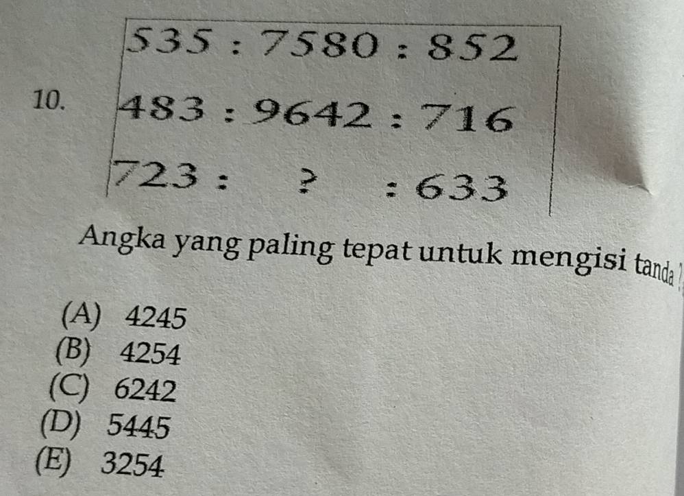 535:7580:852
10.
483:9642:716
723:?:633
Angka yang paling tepat untuk mengisi tanda
(A) 4245
(B) 4254
(C) 6242
(D) 5445
(E) 3254