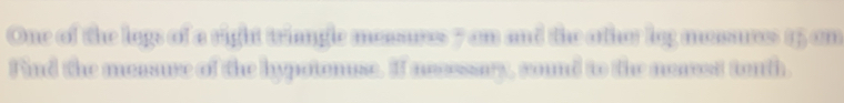 One of the lags of a right triangle massures 7 an and the other leg mossures 15 am 
Find the messure of the hypotenose. If nessary, round to the neaest tenth