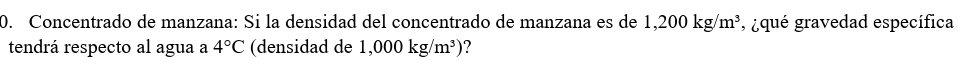 Concentrado de manzana: Si la densidad del concentrado de manzana es de 1,200kg/m^3 , ¿qué gravedad específica 
tendrá respecto al agua a 4°C (densidad de 1,000kg/m^3) ?