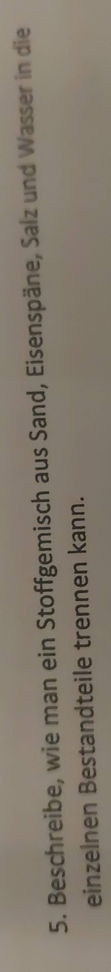 Beschreibe, wie man ein Stoffgemisch aus Sand, Eisenspäne, Salz und Wasser in die 
einzelnen Bestandteile trennen kann.