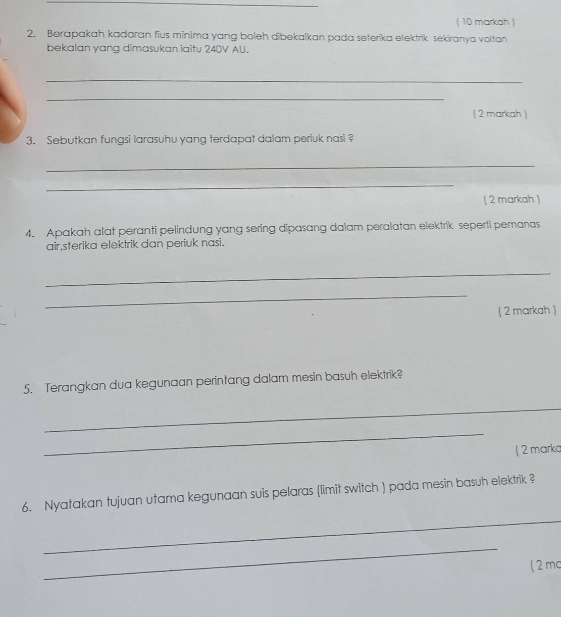 ( 10 markah ) 
2. Berapakah kadaran fius minima yang boleh dibekalkan pada seterika elektrik sekiranya voltan 
bekalan yang dimasukan iaitu 240V AU. 
_ 
_ 
( 2 markah ) 
3. Sebutkan fungsi larasuhu yang terdapat dalam periuk nasi ? 
_ 
_ 
( 2 markah ) 
4. Apakah alat peranti pelindung yang sering dipasang dalam peralatan elektrik seperti pemanas 
air,sterika elektrik dan periuk nasi. 
_ 
_ 
( 2 markah ) 
5. Terangkan dua kegunaan perintang dalam mesin basuh elektrik? 
_ 
_ 
( 2 marko 
_ 
6. Nyatakan tujuan utama kegunaan suis pelaras (limit switch ) pada mesin basuh elektrik ? 
_ 
( 2 mc