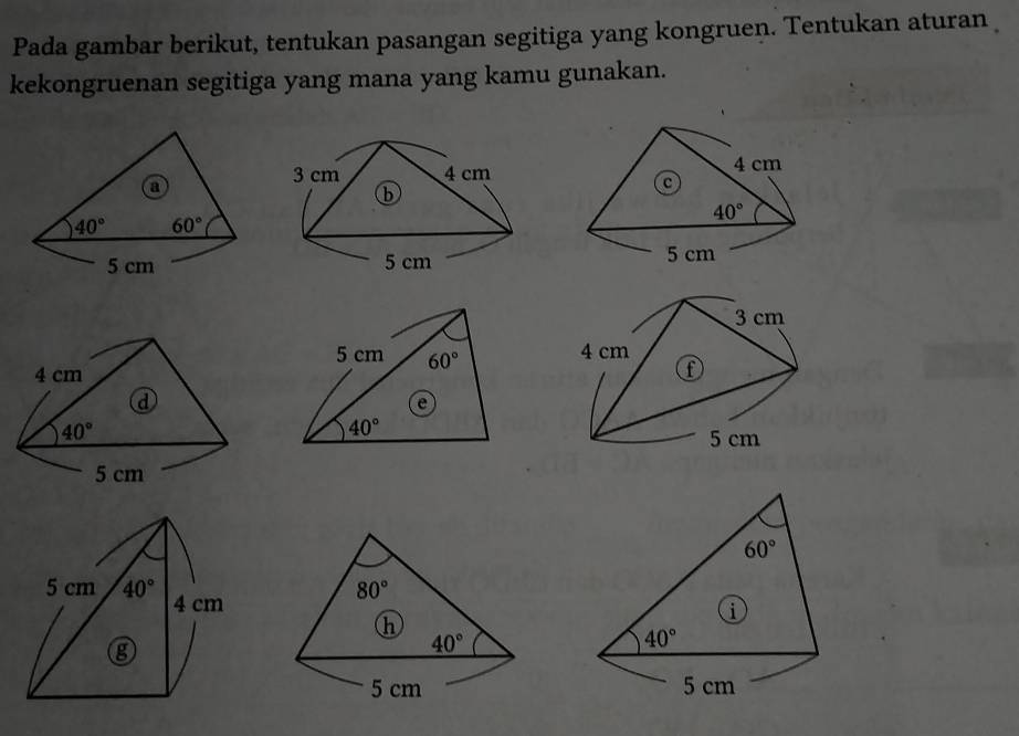 Pada gambar berikut, tentukan pasangan segitiga yang kongruen. Tentukan aturan
kekongruenan segitiga yang mana yang kamu gunakan.
 
3 cm
5 cm 60°
4 cm
e
40°
5 cm
60°
80°
h 40°
40°
5 cm 5 cm