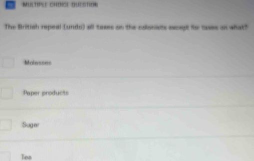 QUESTION
The British repeal (undo) all taxes on the colsnists ascast io cases on what?
Molesses
Paper products
Suger
Tes