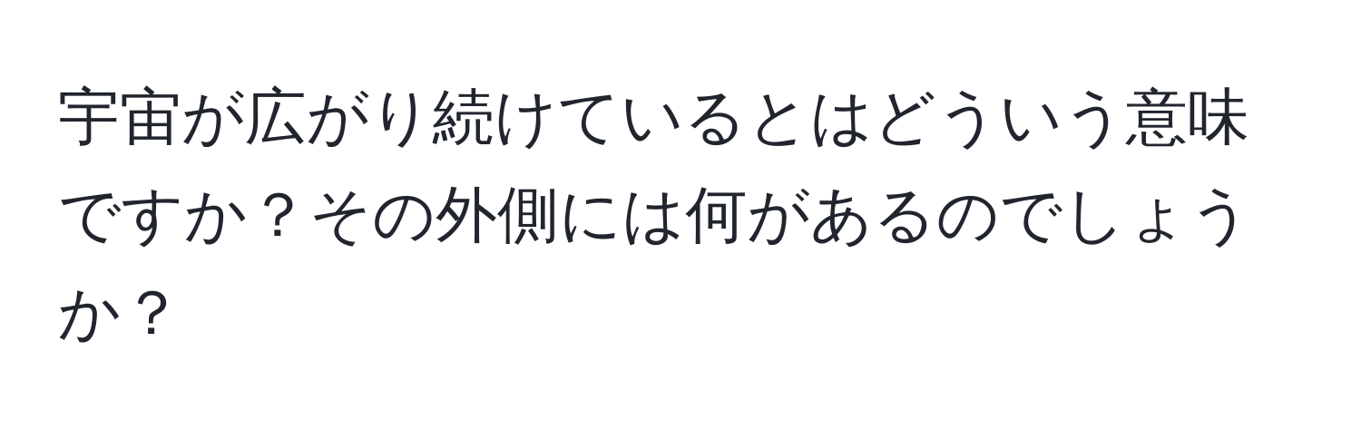 宇宙が広がり続けているとはどういう意味ですか？その外側には何があるのでしょうか？