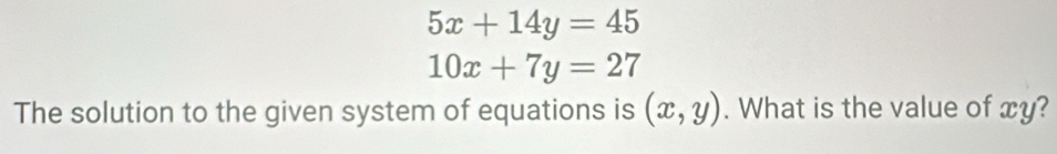 5x+14y=45
10x+7y=27
The solution to the given system of equations is (x,y). What is the value of xy?