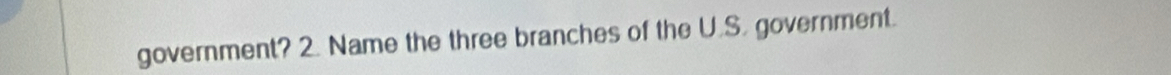 government? 2. Name the three branches of the U.S. government.