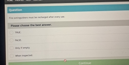 Question
Fire extinguishers must be recharged after every use.
Please choose the best answer.
TRUE.
FAILSE.
Only if empty.
When inspected.
Continue