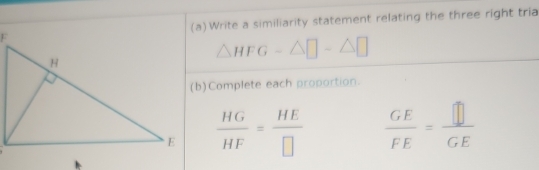 Write a similiarity statement relating the three right tria
△ HFG-△ □ -△ □
(b)Complete each proportion. 
.
 HG/HF = HE/□    GE/FE = □ /GE 