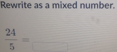 Rewrite as a mixed number.
 24/5 =frac □ 