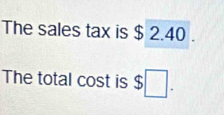 The sales tax is $ 2.40. 
The total cost is $ □.