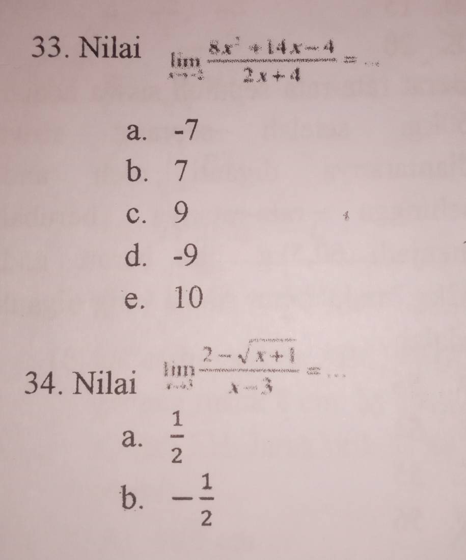 Nilai limlimits _xto 2 (8x^2+14x-4)/2x+4 = _
a. -7
b. 7
c. 9
d. -9
e. 10
34. Nilai limlimits _xto 3 (2-sqrt(x+1))/x-3 =... _
a.  1/2 
b. - 1/2 