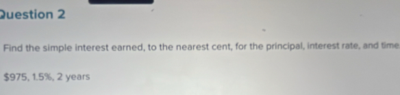 Find the simple interest earned, to the nearest cent, for the principal, interest rate, and time
$975, 1.5%, 2 years