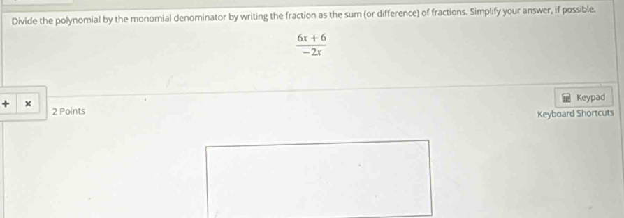 Divide the polynomial by the monomial denominator by writing the fraction as the sum (or difference) of fractions. Simplify your answer, if possible.
 (6x+6)/-2x 
+ x
Keypad 
2 Points 
Keyboard Shortcuts