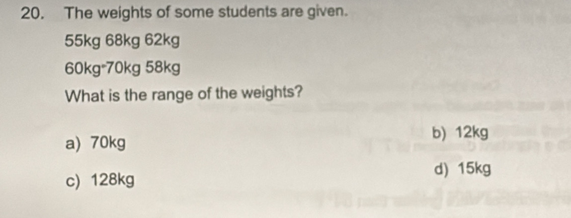 The weights of some students are given.
55kg 68kg 62kg
60kg - 70kg 58kg
What is the range of the weights?
a) 70kg
b) 12kg
d) 15kg
c) 128kg