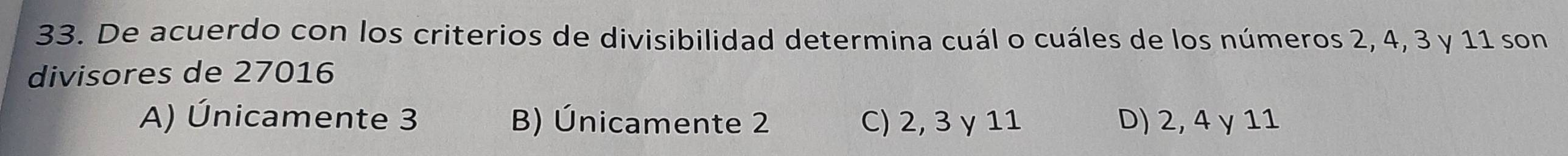 De acuerdo con los criterios de divisibilidad determina cuál o cuáles de los números 2, 4, 3 y 11 son
divisores de 27016
A) Únicamente 3 B) Únicamente 2 C) 2, 3 γ 11 D) 2, 4 γ 11