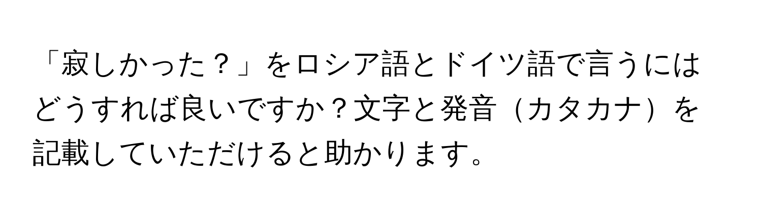 「寂しかった？」をロシア語とドイツ語で言うにはどうすれば良いですか？文字と発音カタカナを記載していただけると助かります。