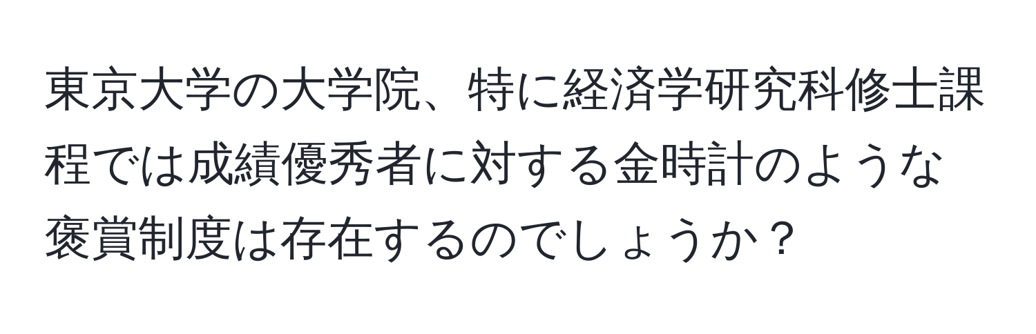 東京大学の大学院、特に経済学研究科修士課程では成績優秀者に対する金時計のような褒賞制度は存在するのでしょうか？