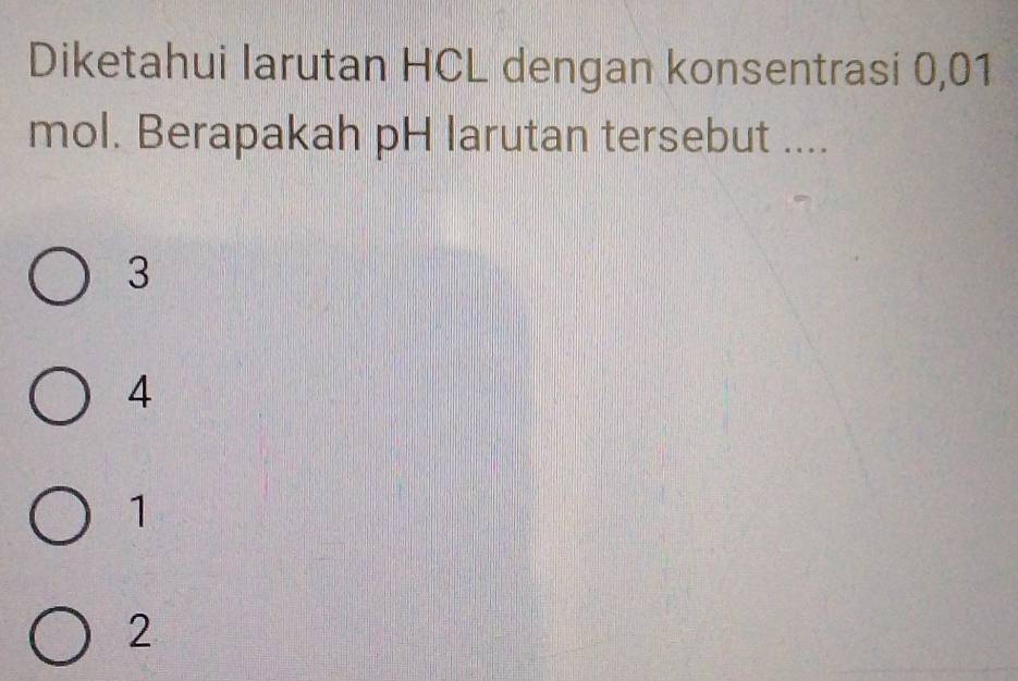 Diketahui larutan HCL dengan konsentrasi 0,01
mol. Berapakah pH larutan tersebut ....
3
4
1
2