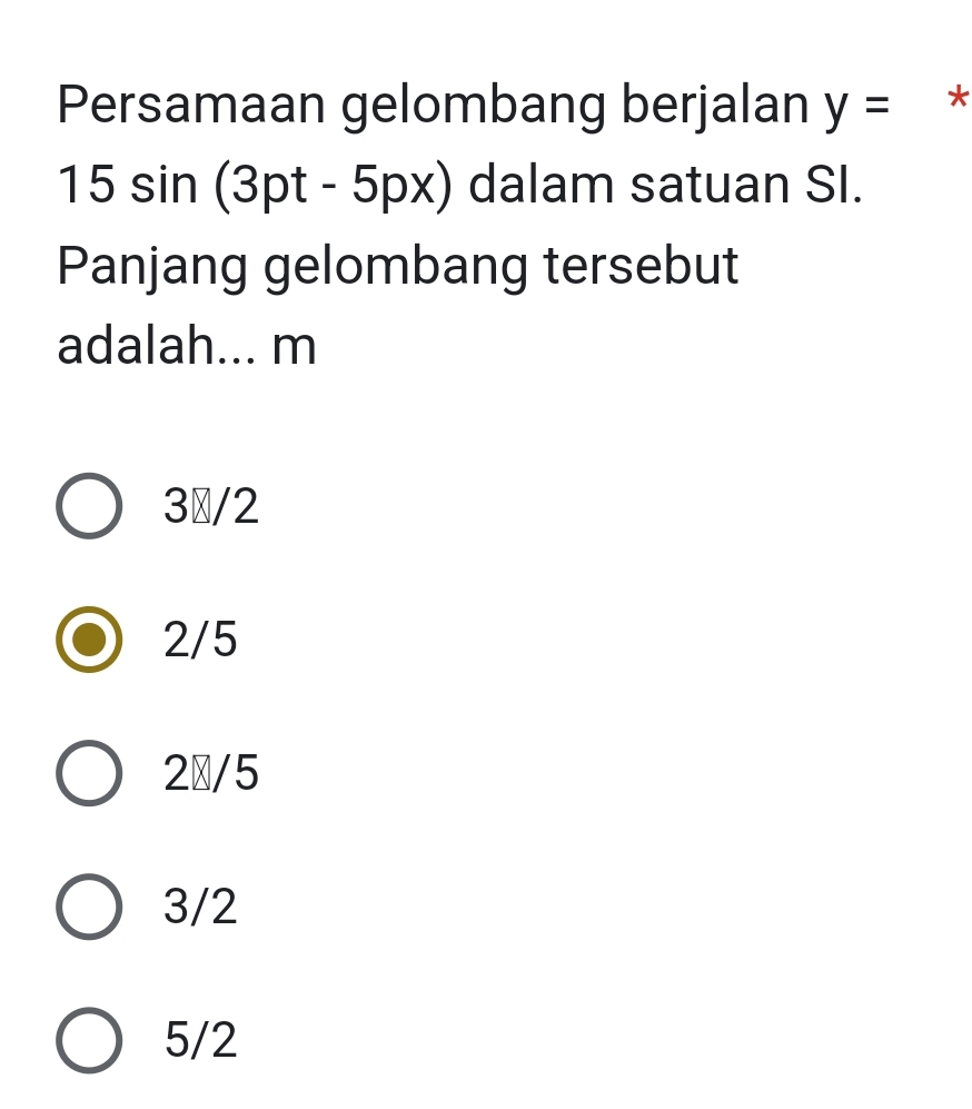 Persamaan gelombang berjalan y= *
15 sin (3pt - 5 px) dalam satuan SI.
Panjang gelombang tersebut
adalah... m
3/2
2/5
2π/5
3/2
5/2