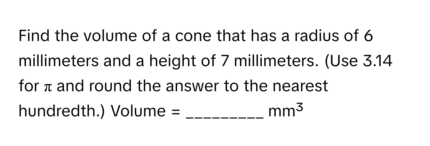 Find the volume of a cone that has a radius of 6 millimeters and a height of 7 millimeters. (Use 3.14 for π and round the answer to the nearest hundredth.) Volume = _________ mm³