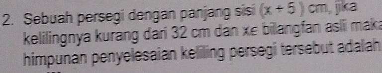 Sebuah persegi dengan panjang sisi (x+5)cm , jika 
kelilingnya kurang dari 32 cm dan xɛ bilangfan aslii maka 
himpunan penyelesaian keliling persegi tersebut adalah