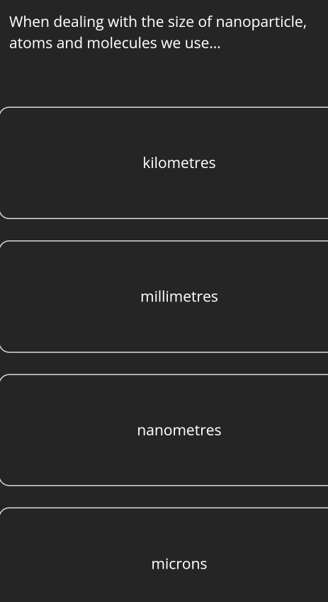 When dealing with the size of nanoparticle,
atoms and molecules we use...
kilometres
millimetres
nanometres
microns