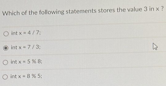 Which of the following statements stores the value 3 in x ?
int x=4/7 :
int x=7/3
int x=5% 8;
int x=8% 5;