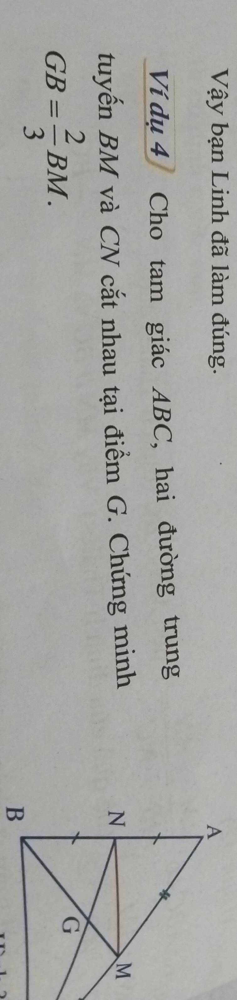 Vậy bạn Linh đã làm đúng. 
Ví dụ 4 Cho tam giác ABC, hai đường trung 
tuyến BM và CN cắt nhau tại điểm G. Chứng minh
GB= 2/3 BM.