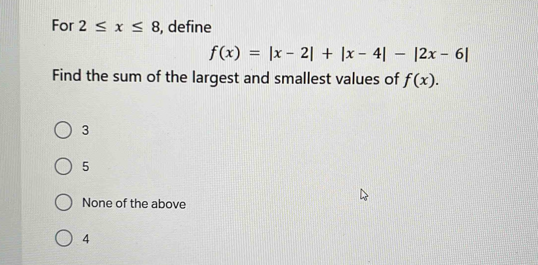 For 2≤ x≤ 8 , define
f(x)=|x-2|+|x-4|-|2x-6|
Find the sum of the largest and smallest values of f(x).
3
5
None of the above
4