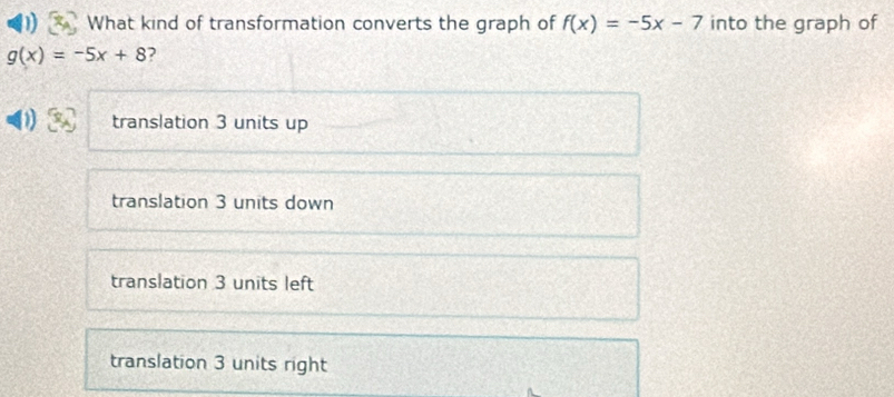 What kind of transformation converts the graph of f(x)=-5x-7 into the graph of
g(x)=-5x+8 2
translation 3 units up
translation 3 units down
translation 3 units left
translation 3 units right