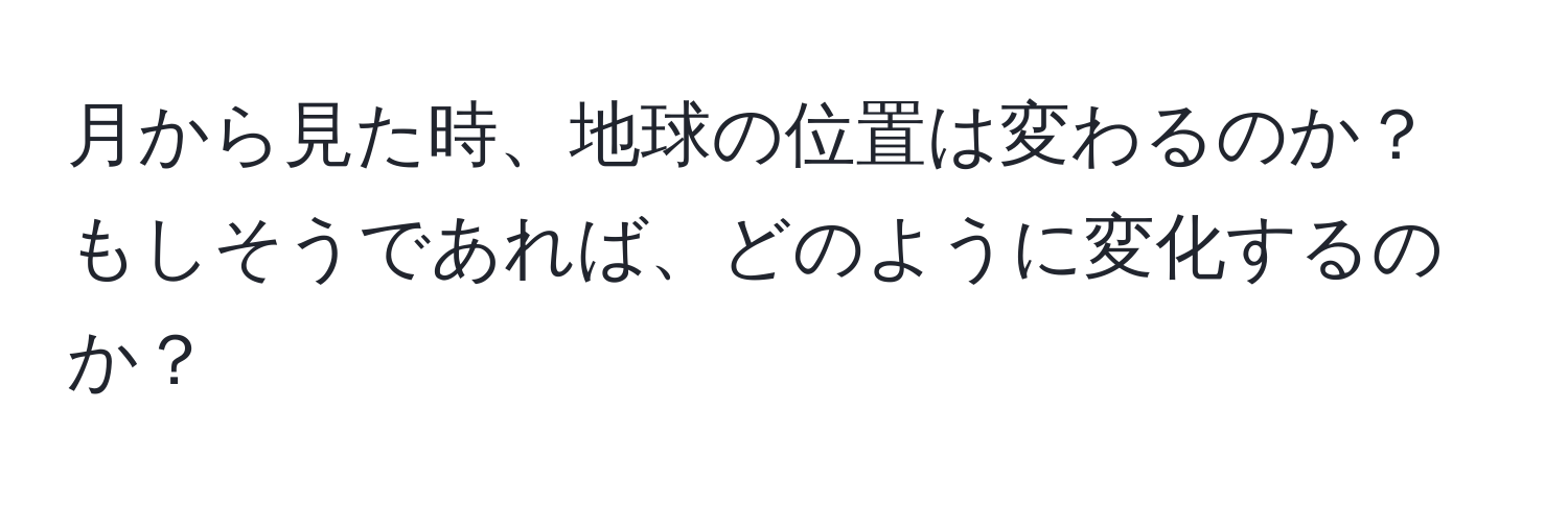 月から見た時、地球の位置は変わるのか？もしそうであれば、どのように変化するのか？