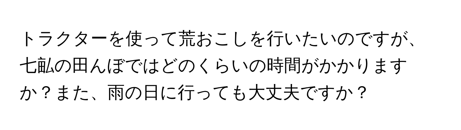 トラクターを使って荒おこしを行いたいのですが、七畆の田んぼではどのくらいの時間がかかりますか？また、雨の日に行っても大丈夫ですか？