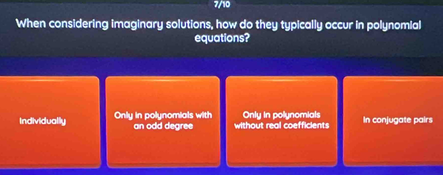 7/10
When considering imaginary solutions, how do they typically occur in polynomial
equations?
Individually Only in polynomials with Only in polynomials In conjugate pairs
an odd degree without real coefficients