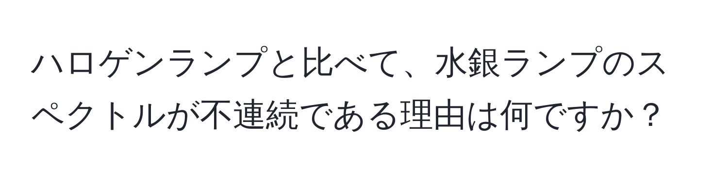 ハロゲンランプと比べて、水銀ランプのスペクトルが不連続である理由は何ですか？