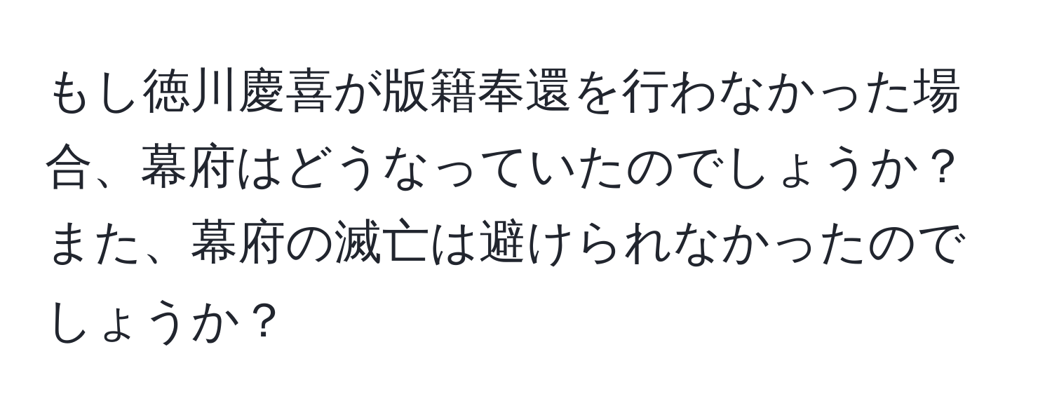 もし徳川慶喜が版籍奉還を行わなかった場合、幕府はどうなっていたのでしょうか？ また、幕府の滅亡は避けられなかったのでしょうか？