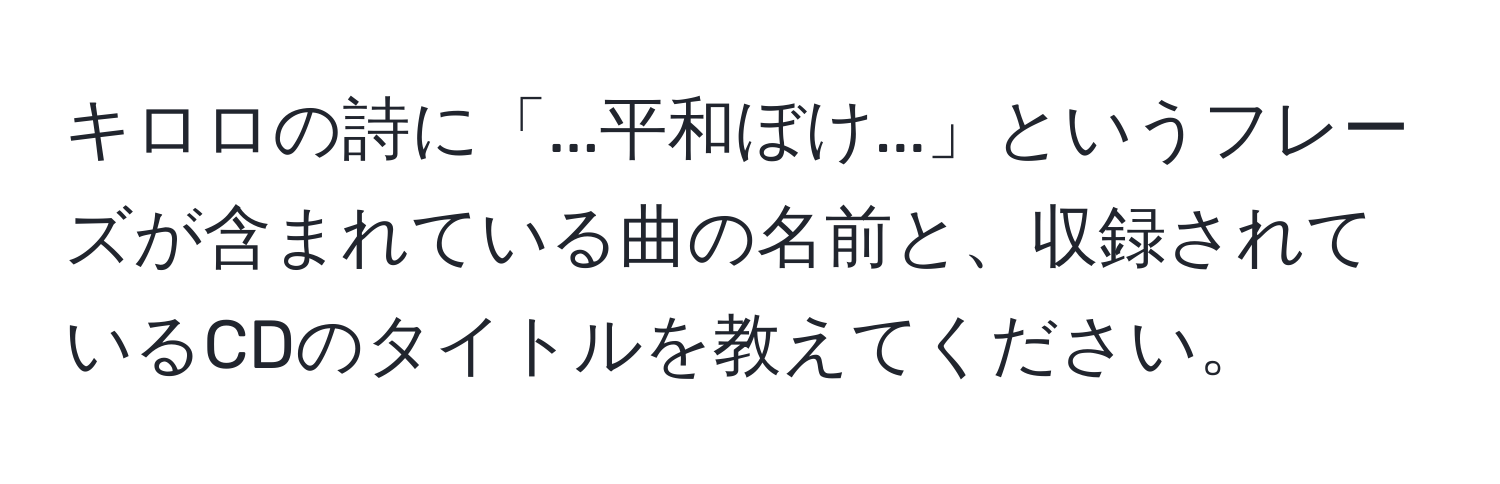 キロロの詩に「...平和ぼけ...」というフレーズが含まれている曲の名前と、収録されているCDのタイトルを教えてください。