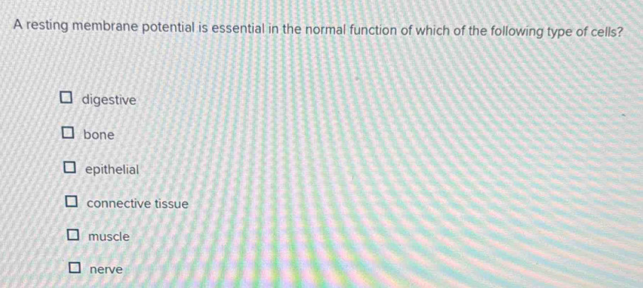 A resting membrane potential is essential in the normal function of which of the following type of cells?
digestive
bone
epithelial
connective tissue
muscle
nerve