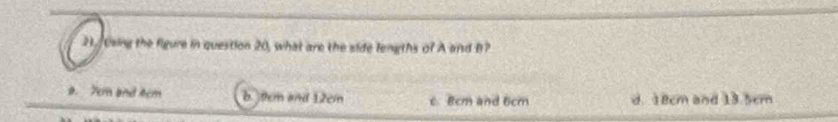 Using the figure in question 20, what are the side lengths of A and B?
a. 7cm and 4cm b. 9em and 12cin c. 8cm and 6cm d. 18cm and 13.5cm