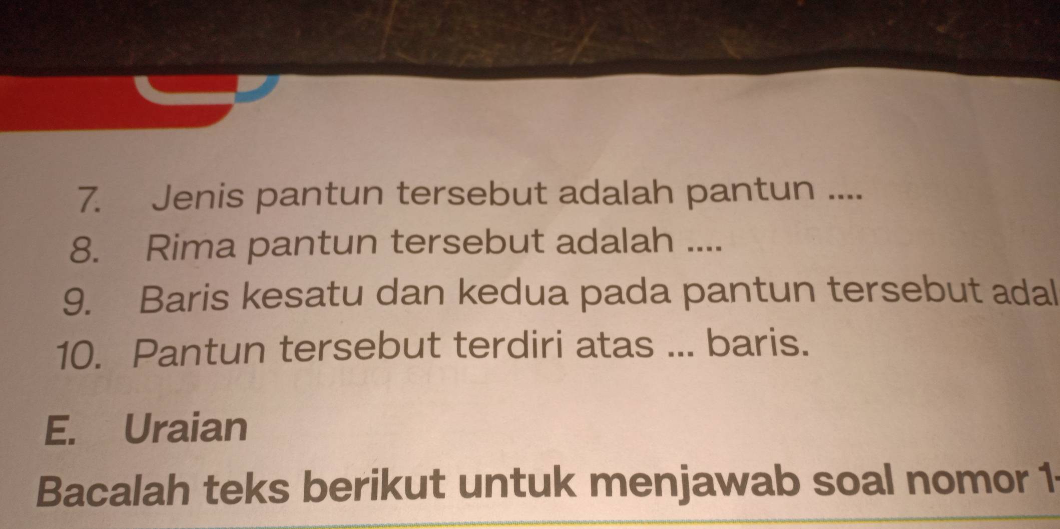 Jenis pantun tersebut adalah pantun .... 
8. Rima pantun tersebut adalah .... 
9. Baris kesatu dan kedua pada pantun tersebut adal 
10. Pantun tersebut terdiri atas ... baris. 
E. Uraian 
Bacalah teks berikut untuk menjawab soal nomor 1