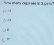 How many cups are in 3 pints?
48
24
6
12