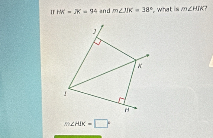 If HK=JK=94 and m∠ JIK=38° , what is m∠ HIK ?
m∠ HIK=□°