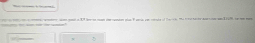 Sa ty wth tor t meital snalter, Alam par) a $S flee to start the scootter plus 9 cents per minute of the rdle. The total bill for Alr's rie was $14.99. For how man 
idt d Nan l the scrute