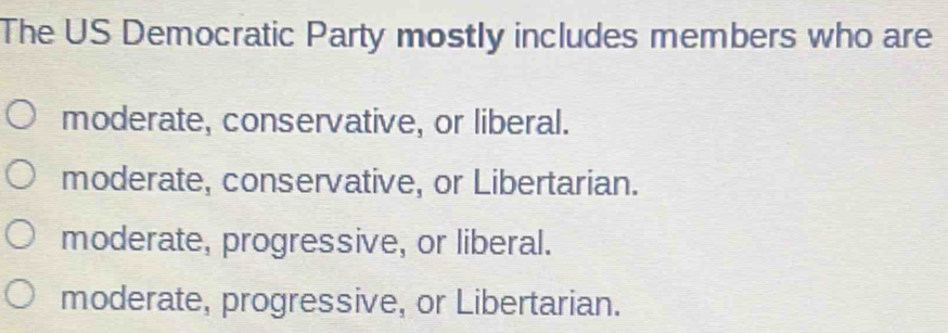 The US Democratic Party mostly includes members who are
moderate, conservative, or liberal.
moderate, conservative, or Libertarian.
moderate, progressive, or liberal.
moderate, progressive, or Libertarian.